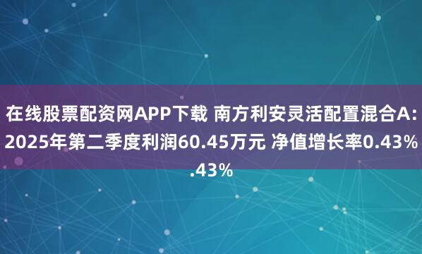 在线股票配资网APP下载 南方利安灵活配置混合A：2025年第二季度利润60.45万元 净值增长率0.43%