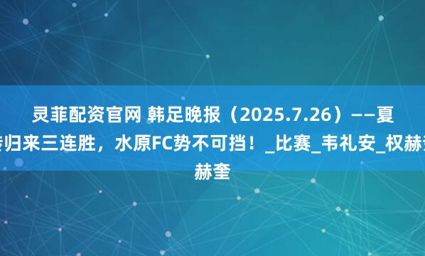灵菲配资官网 韩足晚报（2025.7.26）——夏转归来三连胜，水原FC势不可挡！_比赛_韦礼安_权赫奎