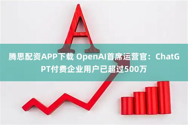 腾思配资APP下载 OpenAI首席运营官：ChatGPT付费企业用户已超过500万