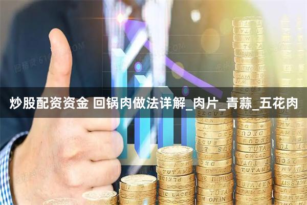 炒股配资资金 回锅肉做法详解_肉片_青蒜_五花肉