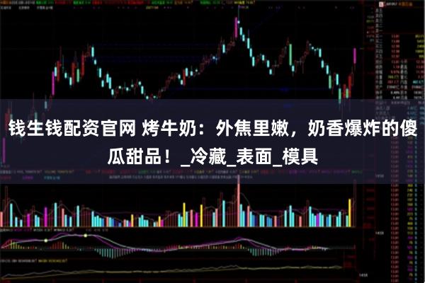 钱生钱配资官网 烤牛奶：外焦里嫩，奶香爆炸的傻瓜甜品！_冷藏_表面_模具