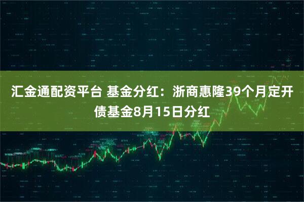 汇金通配资平台 基金分红：浙商惠隆39个月定开债基金8月15日分红