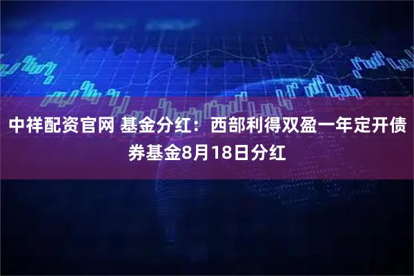 中祥配资官网 基金分红：西部利得双盈一年定开债券基金8月18日分红