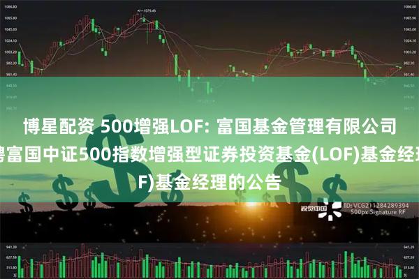 博星配资 500增强LOF: 富国基金管理有限公司关于增聘富国中证500指数增强型证券投资基金(LOF)基金经理的公告