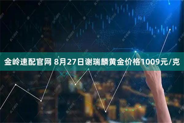 金岭速配官网 8月27日谢瑞麟黄金价格1009元/克