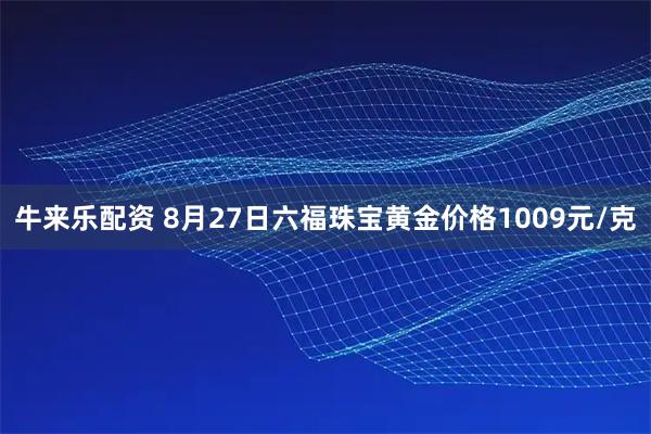 牛来乐配资 8月27日六福珠宝黄金价格1009元/克