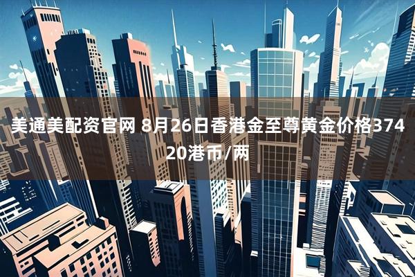 美通美配资官网 8月26日香港金至尊黄金价格37420港币/两