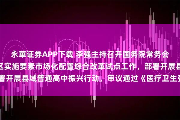 永華证券APP下载 李强主持召开国务院常务会议 研究在全国部分地区实施要素市场化配置综合改革试点工作，部署开展县域普通高中振兴行动，审议通过《医疗卫生强基工程实施方案》