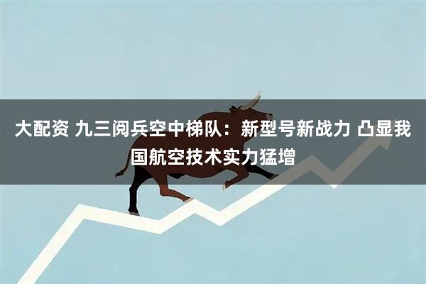 大配资 九三阅兵空中梯队：新型号新战力 凸显我国航空技术实力猛增