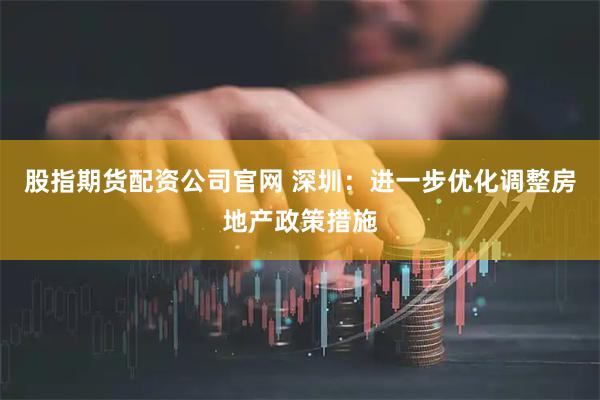 股指期货配资公司官网 深圳：进一步优化调整房地产政策措施