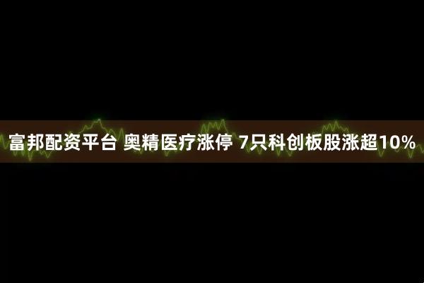 富邦配资平台 奥精医疗涨停 7只科创板股涨超10%