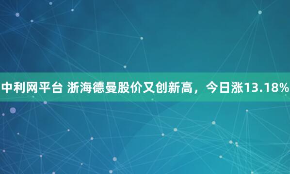中利网平台 浙海德曼股价又创新高，今日涨13.18%