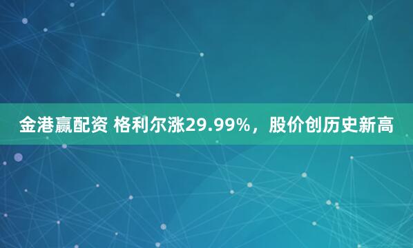 金港赢配资 格利尔涨29.99%，股价创历史新高
