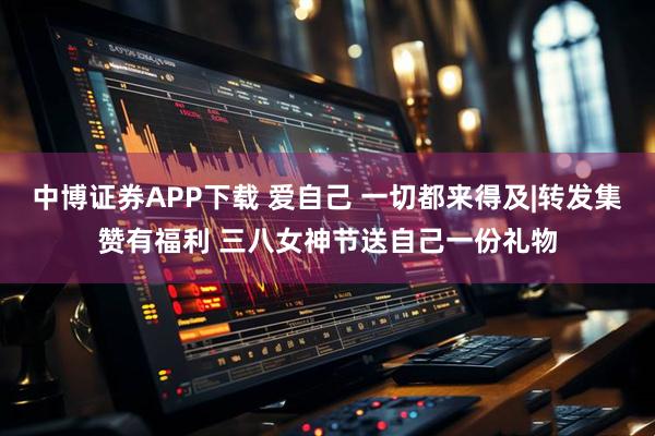 中博证券APP下载 爱自己 一切都来得及|转发集赞有福利 三八女神节送自己一份礼物