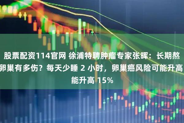 股票配资114官网 徐浦特聘肿瘤专家张晖：长期熬夜对卵巢有多伤？每天少睡 2 小时，卵巢癌风险可能升高 15%