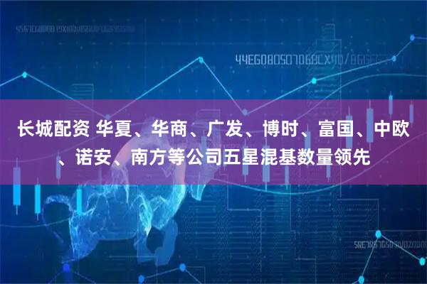 长城配资 华夏、华商、广发、博时、富国、中欧、诺安、南方等公司五星混基数量领先