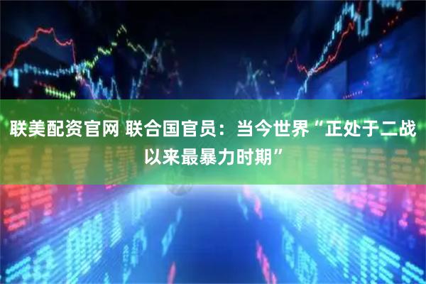 联美配资官网 联合国官员：当今世界“正处于二战以来最暴力时期”