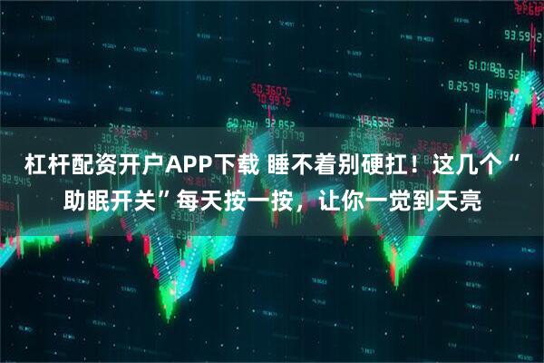 杠杆配资开户APP下载 睡不着别硬扛！这几个“助眠开关”每天按一按，让你一觉到天亮